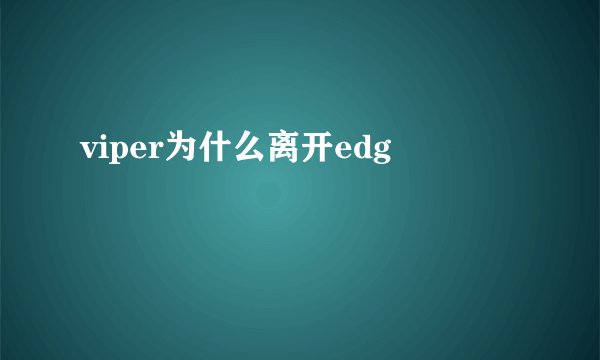 viper为什么离开edg