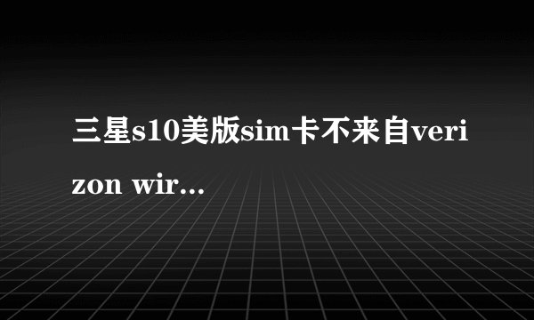 三星s10美版sim卡不来自verizon wireless是什么意思