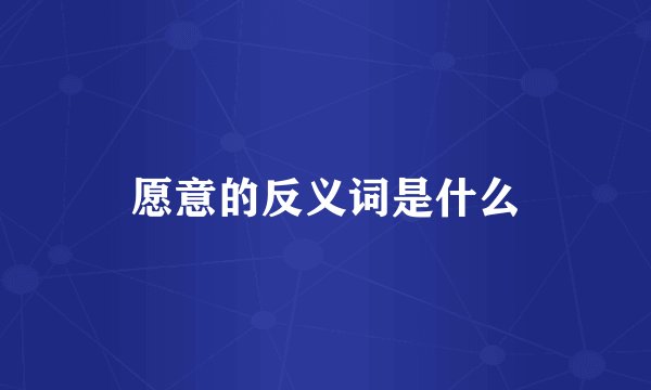 愿意的反义词是什么