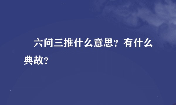 六问三推什么意思？有什么典故？