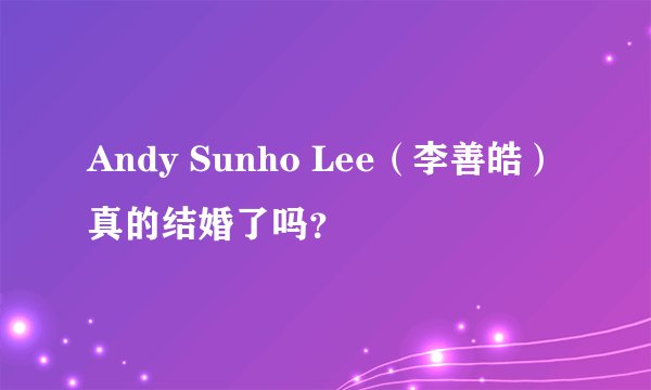 Andy Sunho Lee（李善皓）真的结婚了吗？