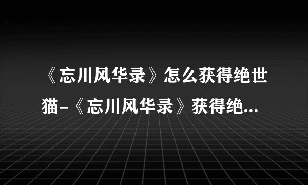《忘川风华录》怎么获得绝世猫-《忘川风华录》获得绝世猫的方式介绍