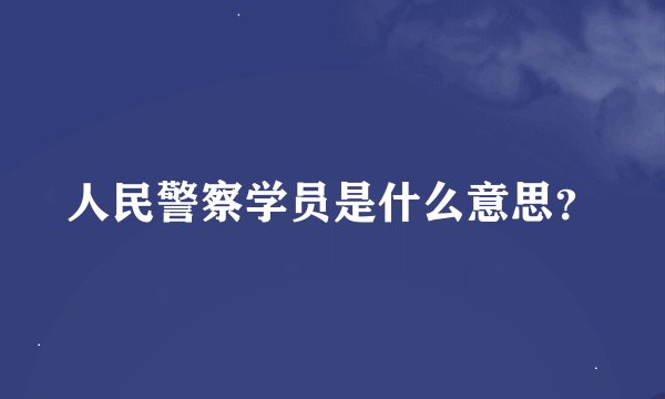 人民警察学员是什么意思？