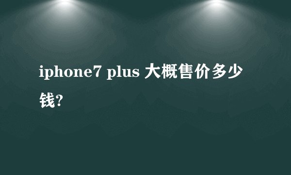 iphone7 plus 大概售价多少钱?