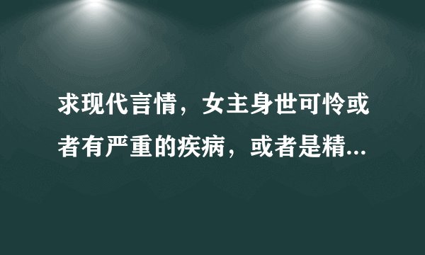 求现代言情，女主身世可怜或者有严重的疾病，或者是精神或心理方面异常脆弱的，不要台湾言情。谢谢了