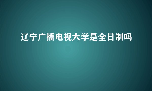 辽宁广播电视大学是全日制吗