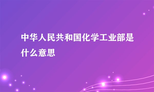 中华人民共和国化学工业部是什么意思