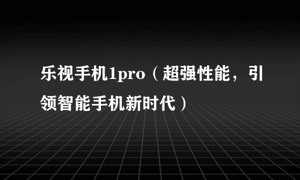 乐视手机1pro（超强性能，引领智能手机新时代）