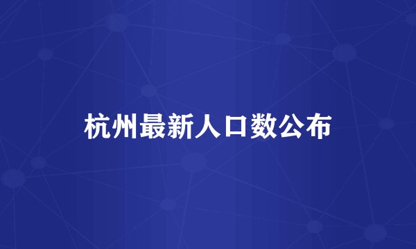杭州最新人口数公布
