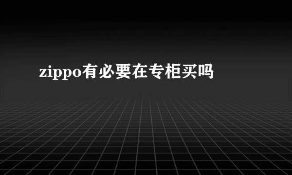 zippo有必要在专柜买吗