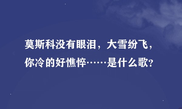 莫斯科没有眼泪，大雪纷飞，你冷的好憔悴……是什么歌？