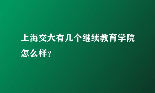 上海交大有几个继续教育学院怎么样？