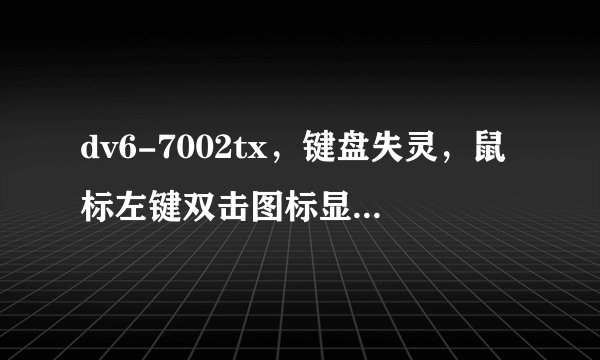 dv6-7002tx，键盘失灵，鼠标左键双击图标显示属性，右键无效