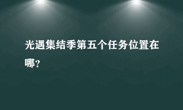 光遇集结季第五个任务位置在哪？