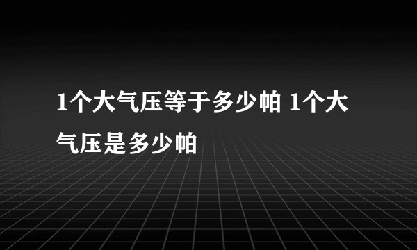 1个大气压等于多少帕 1个大气压是多少帕