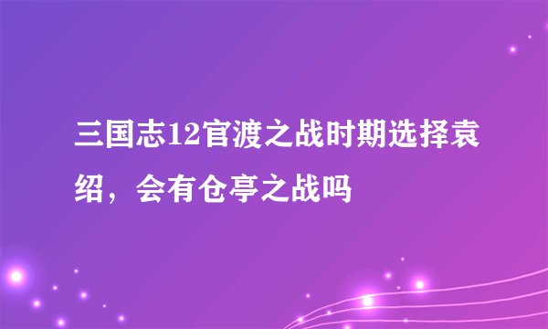 三国志12官渡之战时期选择袁绍，会有仓亭之战吗
