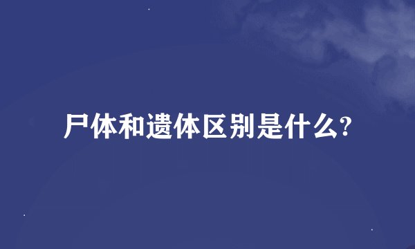 尸体和遗体区别是什么?