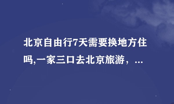 北京自由行7天需要换地方住吗,一家三口去北京旅游，玩6天，住哪里最方便？