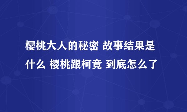 樱桃大人的秘密 故事结果是什么 樱桃跟柯竟 到底怎么了