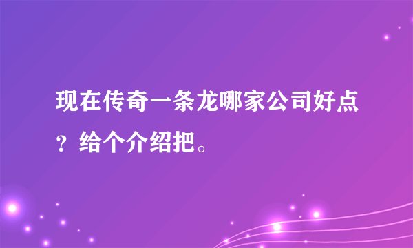 现在传奇一条龙哪家公司好点？给个介绍把。