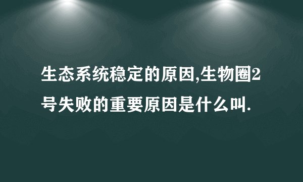 生态系统稳定的原因,生物圈2号失败的重要原因是什么叫.