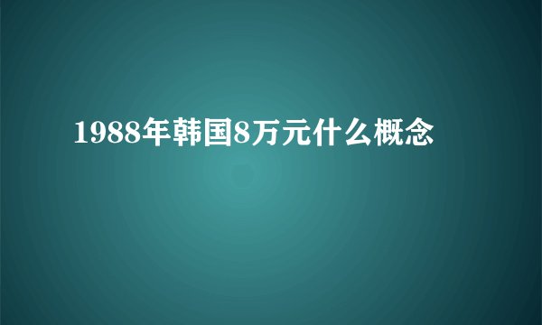 1988年韩国8万元什么概念