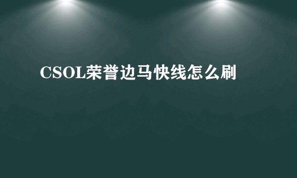 CSOL荣誉边马快线怎么刷