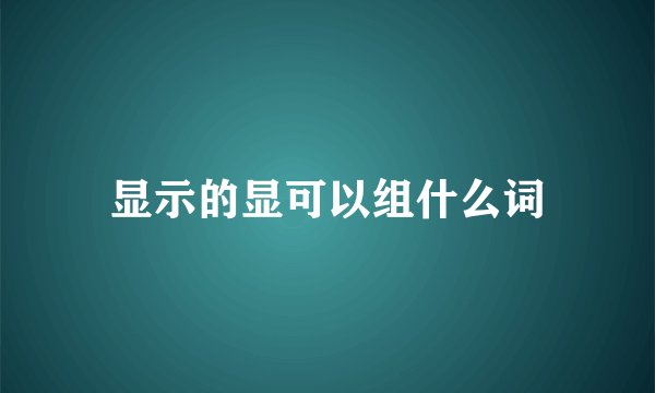 显示的显可以组什么词