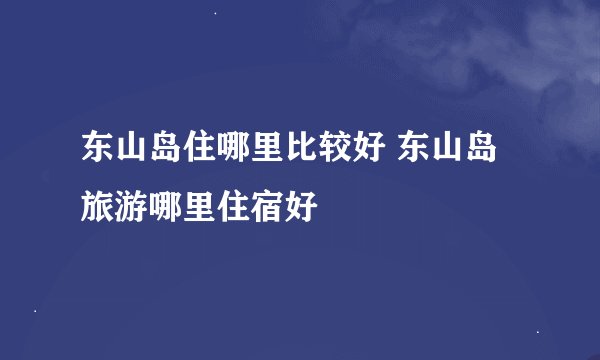 东山岛住哪里比较好 东山岛旅游哪里住宿好