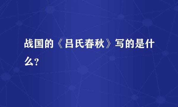 战国的《吕氏春秋》写的是什么？