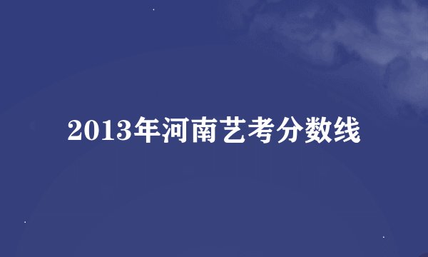 2013年河南艺考分数线