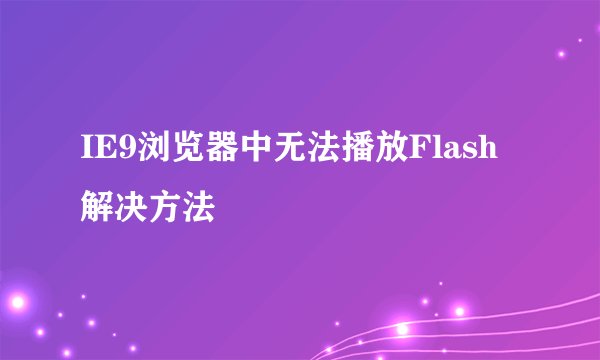 IE9浏览器中无法播放Flash解决方法