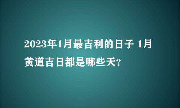 2023年1月最吉利的日子 1月黄道吉日都是哪些天？
