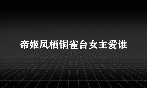 帝姬凤栖铜雀台女主爱谁