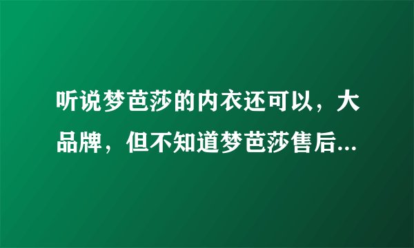 听说梦芭莎的内衣还可以，大品牌，但不知道梦芭莎售后服务是否也像它品牌的口碑那样
