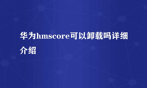华为hmscore可以卸载吗详细介绍