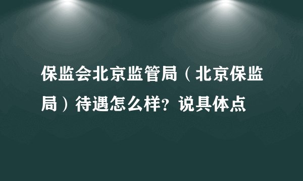 保监会北京监管局（北京保监局）待遇怎么样？说具体点