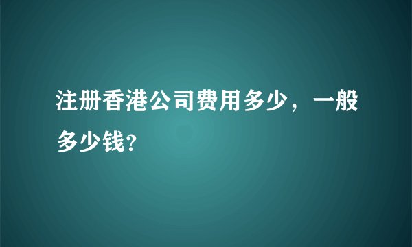 注册香港公司费用多少，一般多少钱？