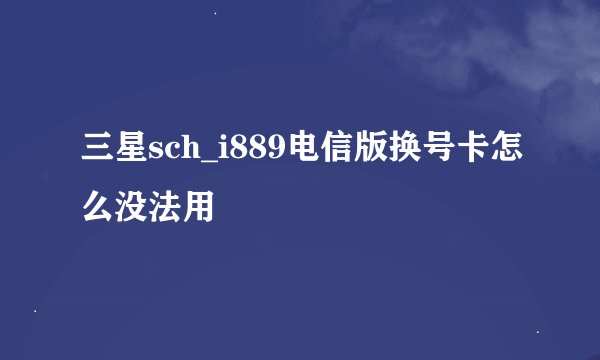 三星sch_i889电信版换号卡怎么没法用