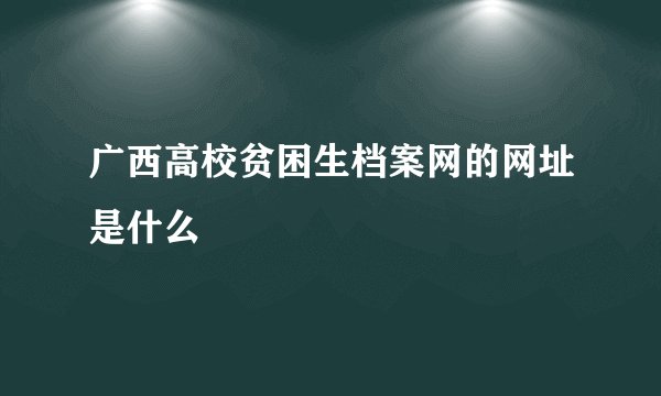广西高校贫困生档案网的网址是什么
