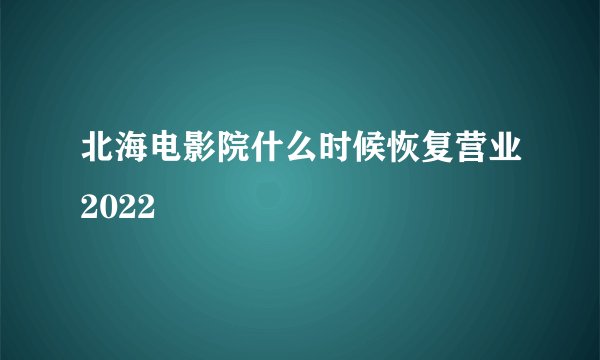北海电影院什么时候恢复营业2022