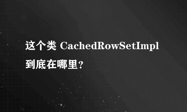 这个类 CachedRowSetImpl 到底在哪里？