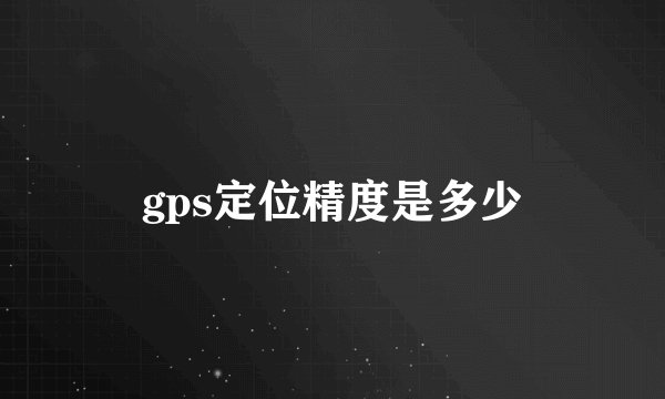 gps定位精度是多少