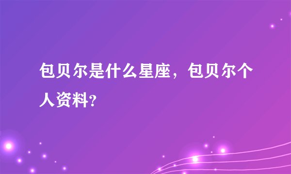 包贝尔是什么星座，包贝尔个人资料？