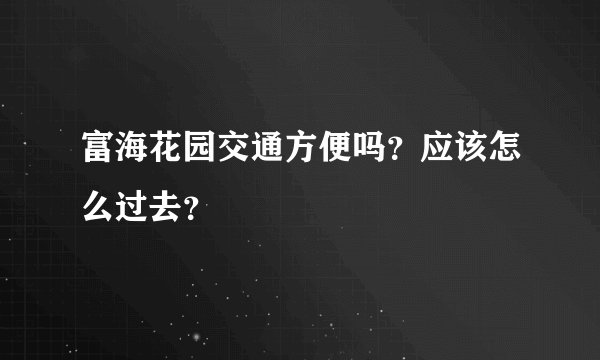 富海花园交通方便吗？应该怎么过去？