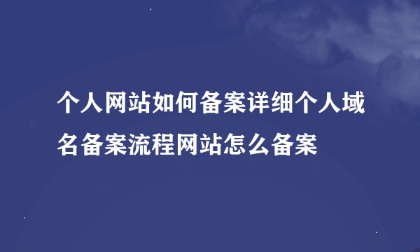 个人网站如何备案详细个人域名备案流程网站怎么备案