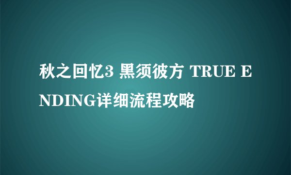 秋之回忆3 黑须彼方 TRUE ENDING详细流程攻略