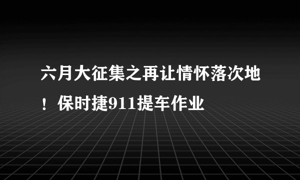 六月大征集之再让情怀落次地！保时捷911提车作业
