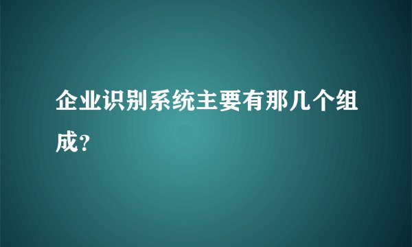 企业识别系统主要有那几个组成？
