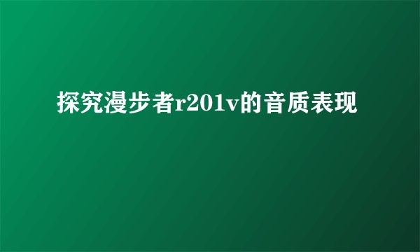 探究漫步者r201v的音质表现